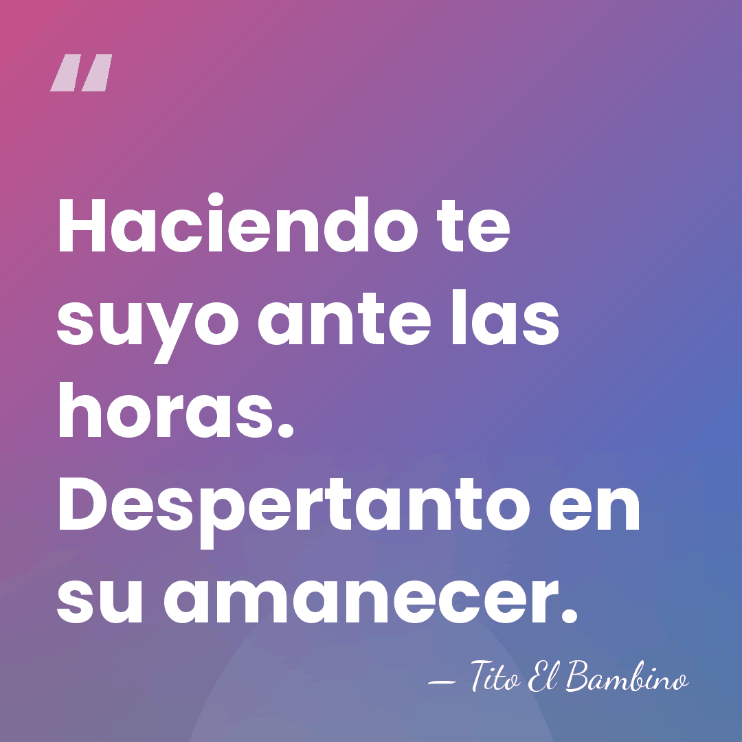 Haciendo te suyo ante las horas. Despertanto en su amanecer. - Tito El Bambino