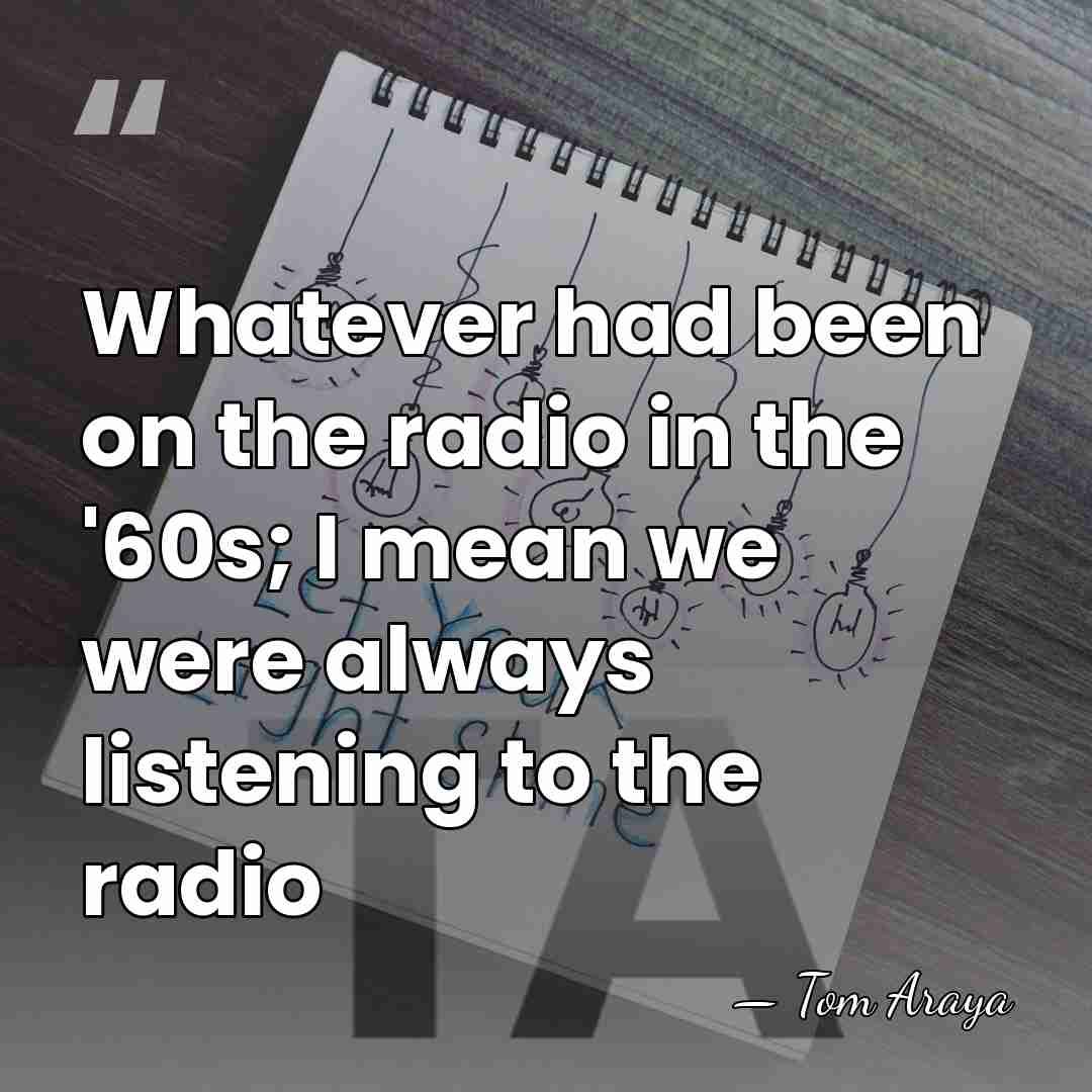 Whatever had been on the radio in the '60s; I mean we&hellip; - Tom Araya