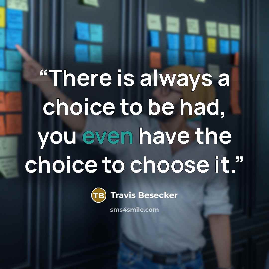 “There is always a choice to be had, you even have the choice to choose it.” quote by Travis Besecker