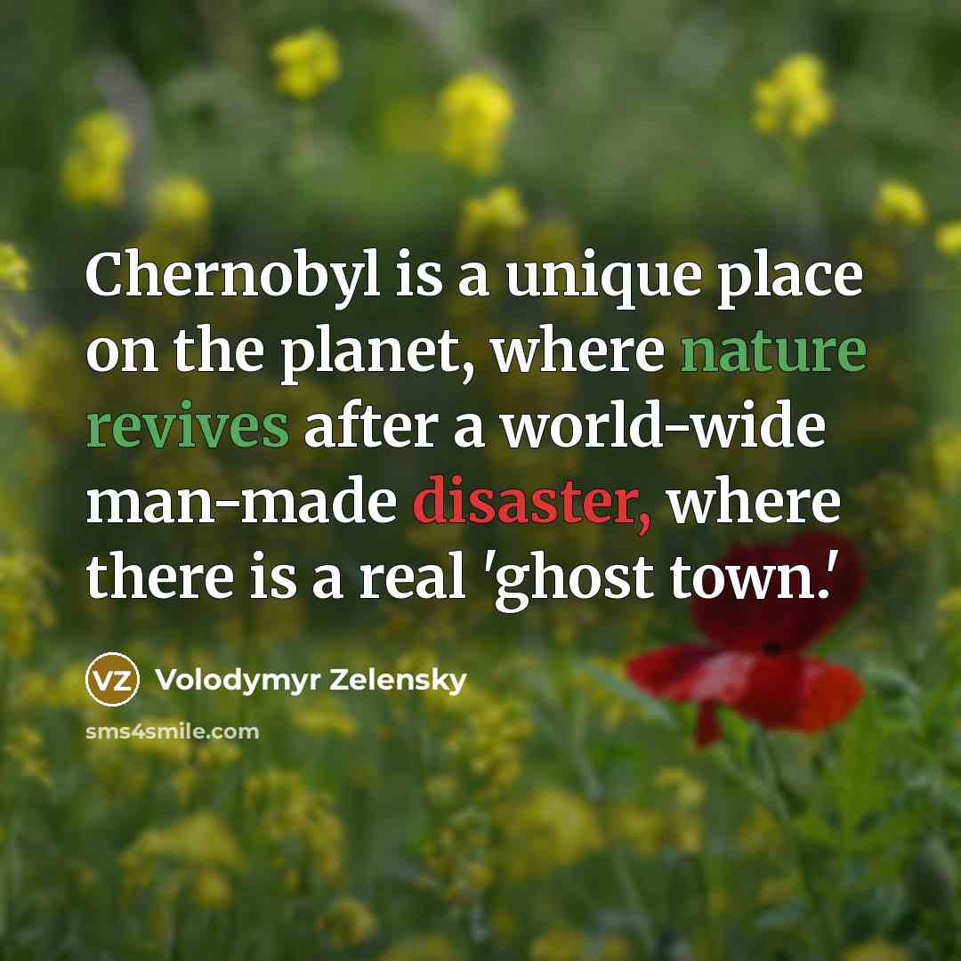 “Chernobyl is a unique place on the planet, where nature revives after a world-wide man-made disaster, where there is a real 'ghost town.'” quote by Volodymyr Zelensky