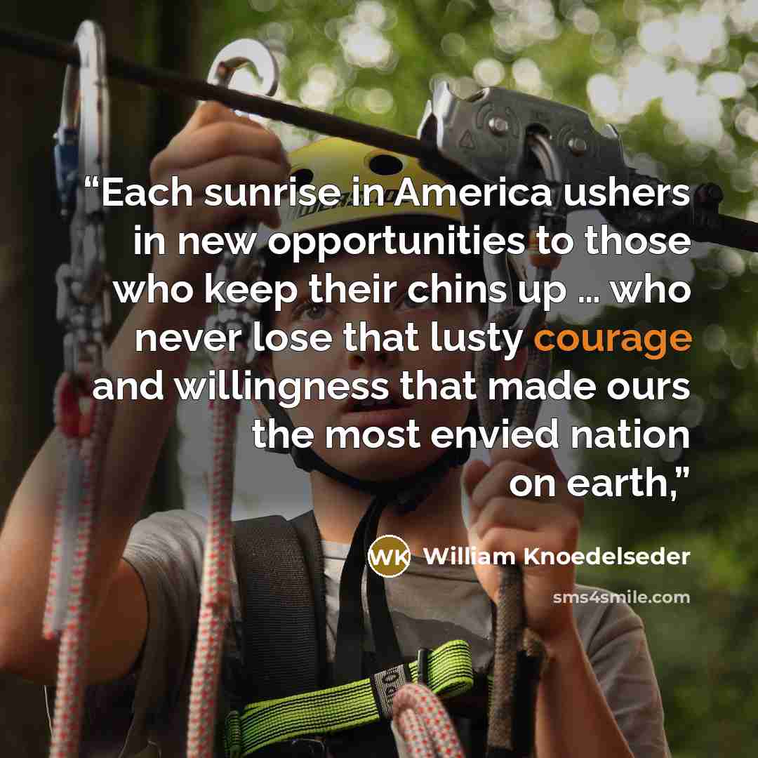 “Each sunrise in America ushers in new opportunities to those who keep their chins up … who never lose that lusty courage and willingness that made ours the most envied nation on earth,” quote by William Knoedelseder
