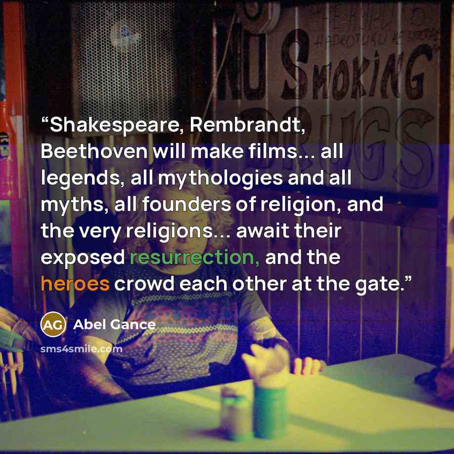 “Shakespeare, Rembrandt, Beethoven will make films... all legends, all mythologies and all myths, all founders of religion, and the very religions... await their exposed resurrection, and the heroes crowd each other at the gate.” quote by Abel Gance