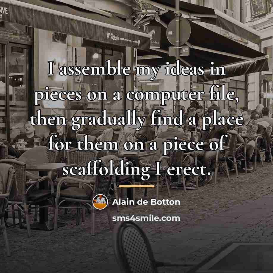 “I assemble my ideas in pieces on a computer file,…” quote by Alain de Botton