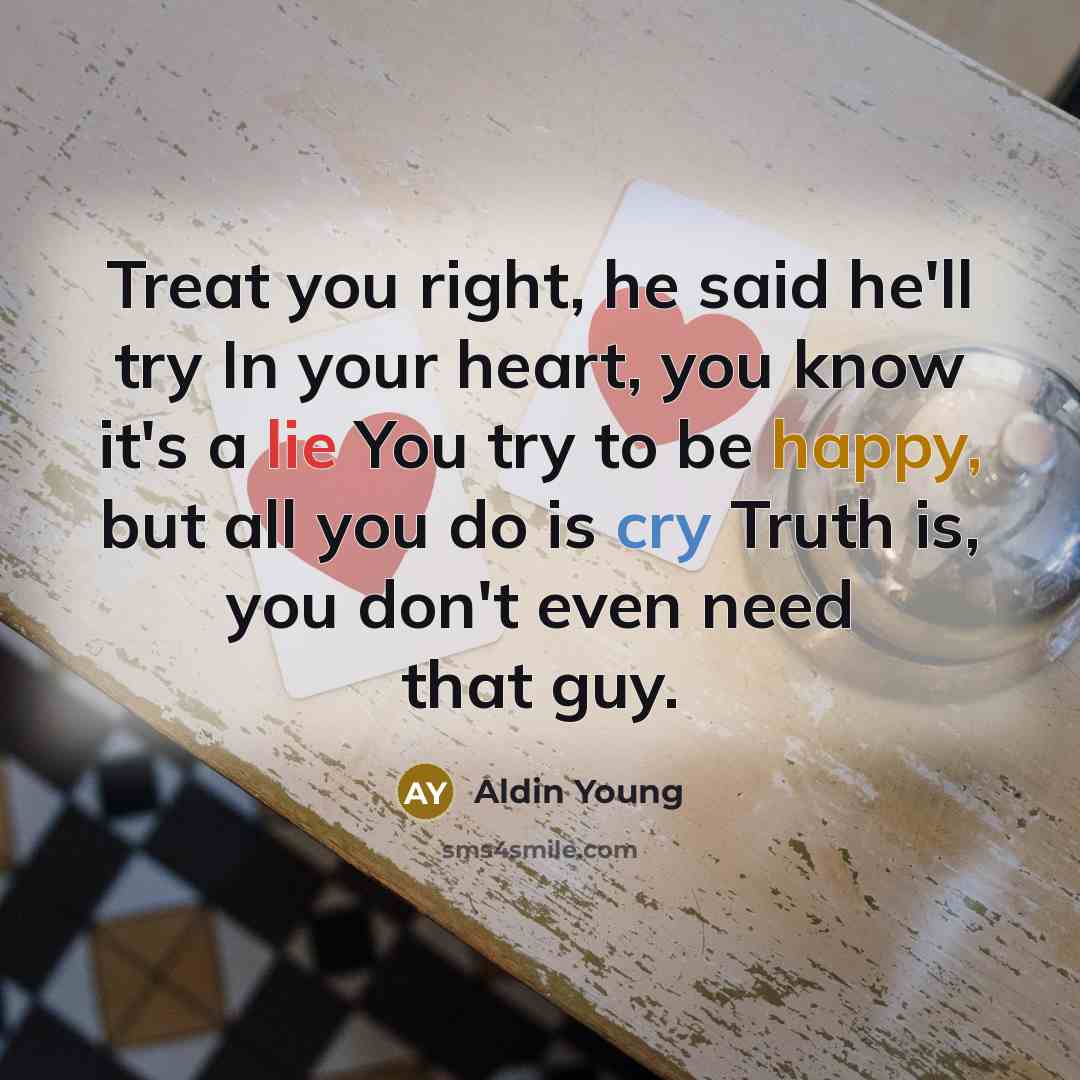 “Treat you right, he said he'll try In your heart, you know it's a lie You try to be happy, but all you do is cry Truth is, you don't even need that guy.” quote by Aldin Young