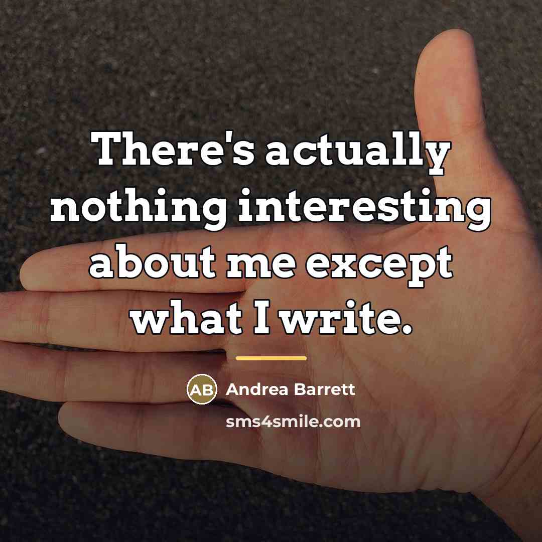 “There's actually nothing interesting about me except what I write.…” quote by Andrea Barrett