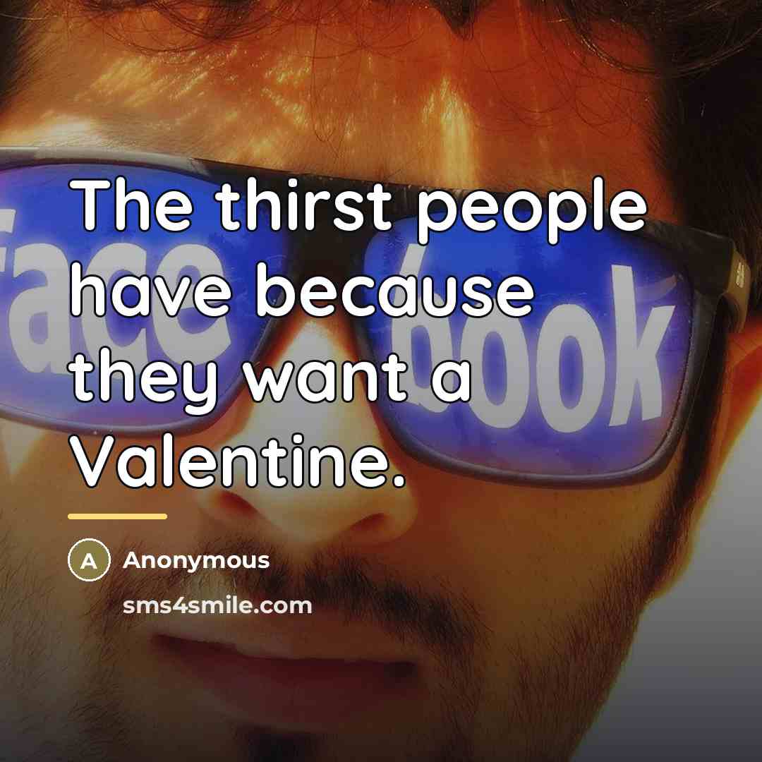 “The thirst people have because they want a Valentine.…” quote by Anonymous