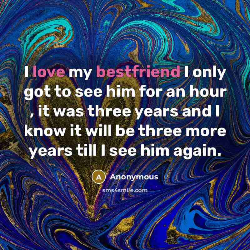 “I love my bestfriend I only got to see him for an hour , it was three years and I know it will be three more years till I see him again.” quote by Anonymous