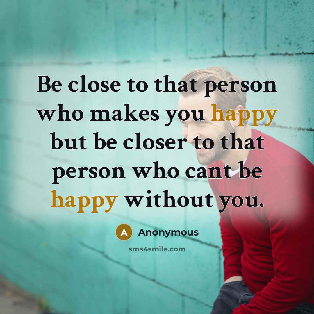 “Be close to that person who makes you happy but be closer to that person who cant be happy without you.” quote by Anonymous