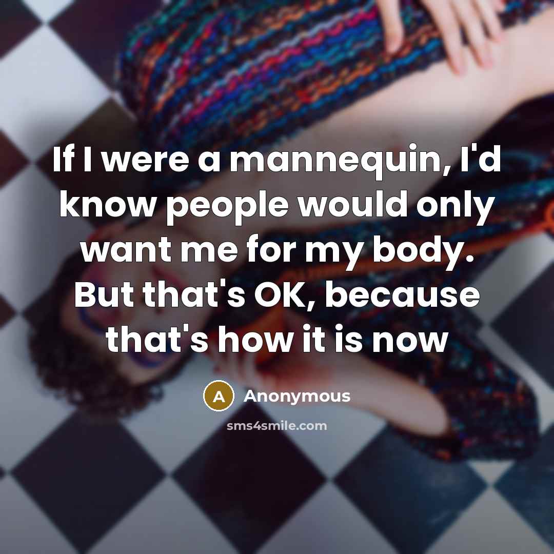 “If I were a mannequin, I'd know people would only want me for my body. But that's OK, because that's how it is now” quote by Anonymous