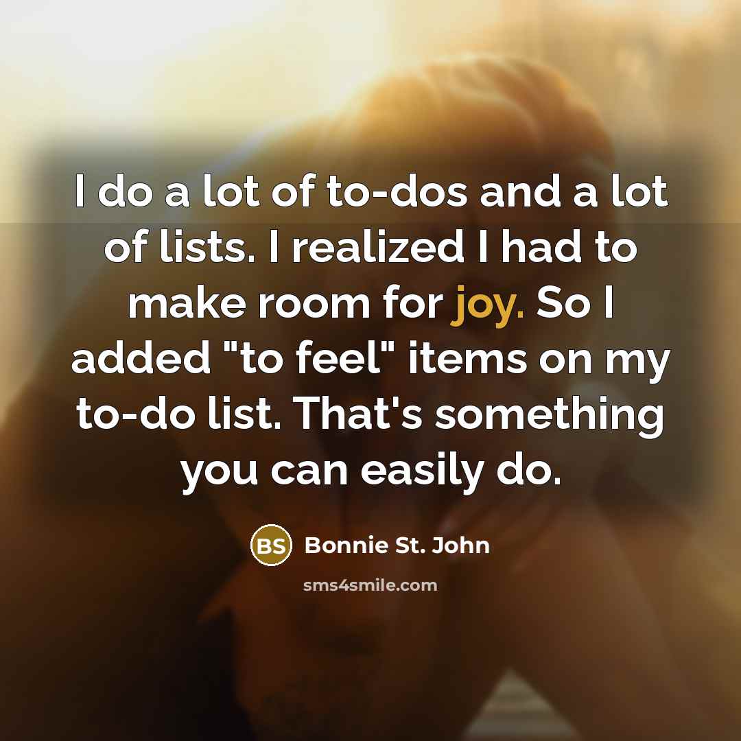 “I do a lot of to-dos and a lot of lists. I realized I had to make room for joy. So I added "to feel" items on my to-do list. That's something you can easily do.” quote by Bonnie St. John