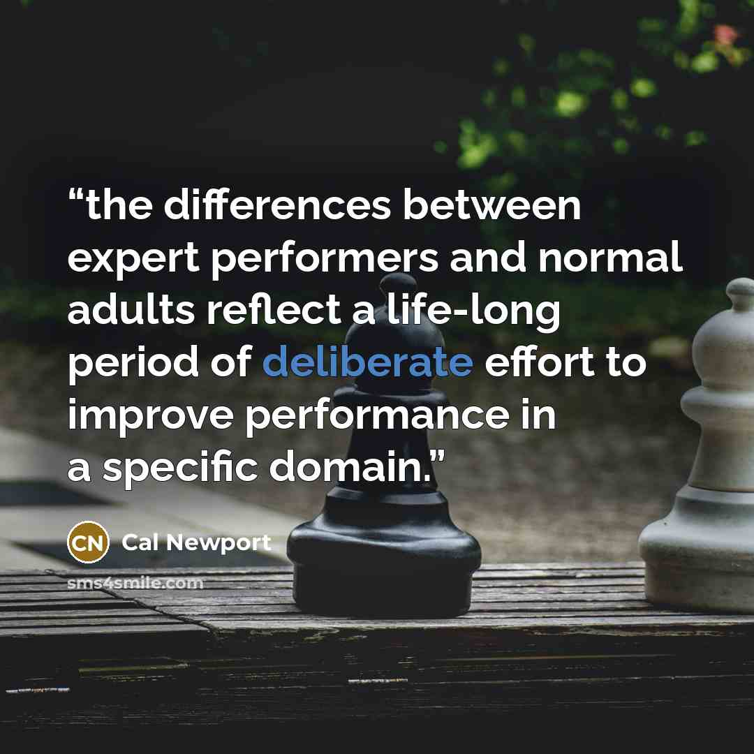 “the differences between expert performers and normal adults reflect a life-long period of deliberate effort to improve performance in a specific domain.” quote by Cal Newport