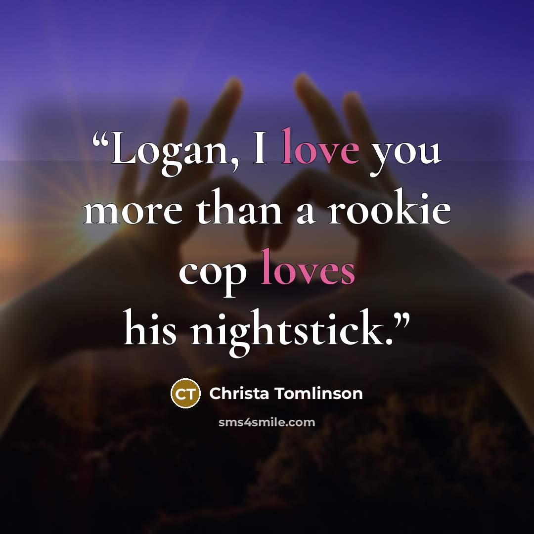 “Logan, I love you more than a rookie cop loves his nightstick.” quote by Christa Tomlinson