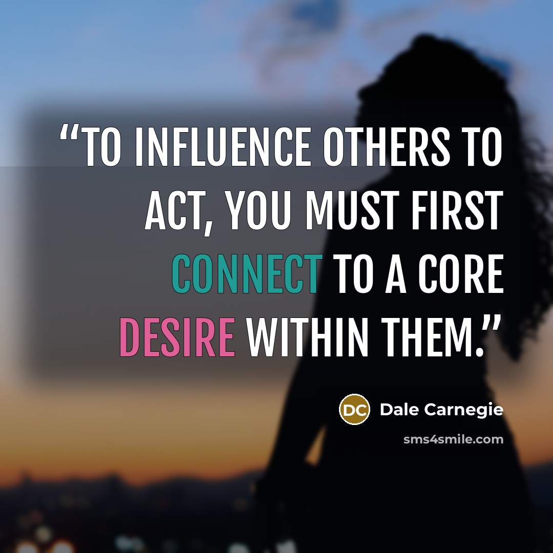“to influence others to act, you must first connect to a core desire within them.” quote by Dale Carnegie