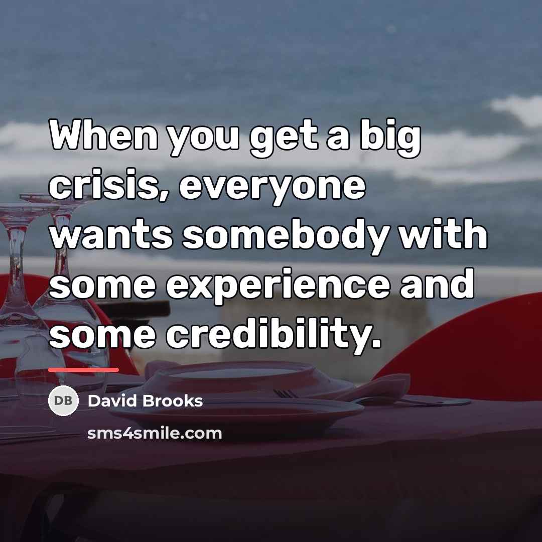 “When you get a big crisis, everyone wants somebody with…” quote by David Brooks