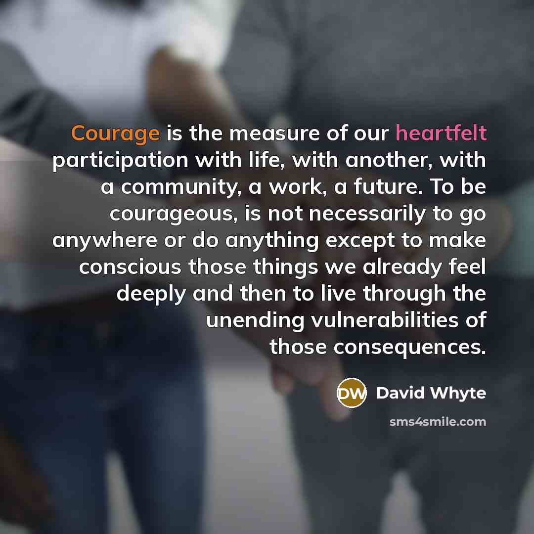 “Courage is the measure of our heartfelt participation with life,…” quote by David Whyte