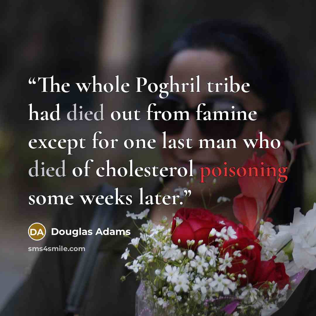 “The whole Poghril tribe had died out from famine except for one last man who died of cholesterol poisoning some weeks later.” quote by Douglas Adams