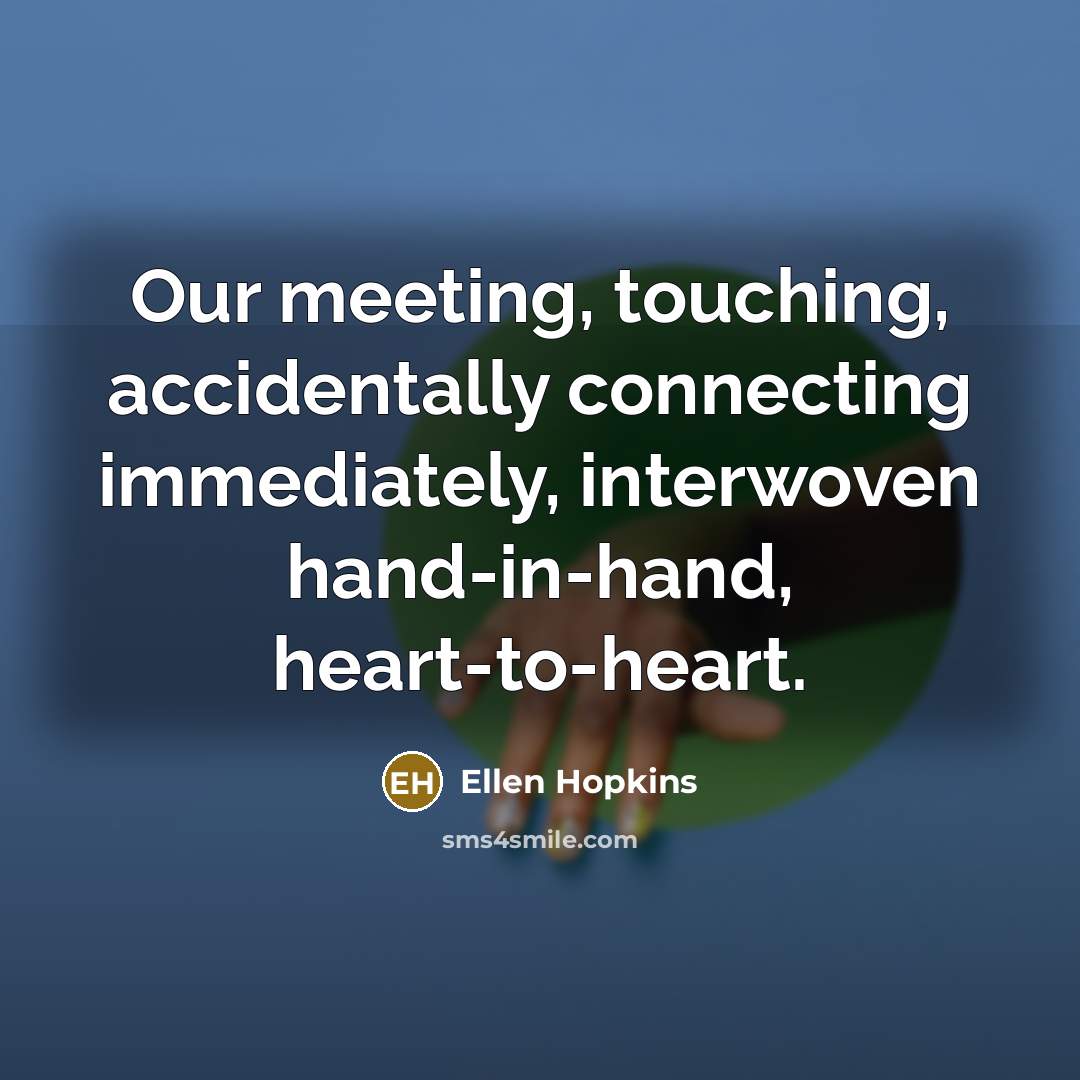 “Our meeting, touching, accidentally connecting immediately, interwoven hand-in-hand, heart-to-heart.…” quote by Ellen Hopkins