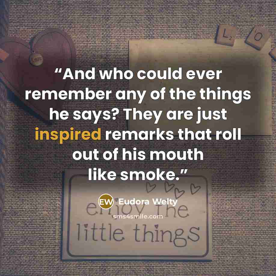 “And who could ever remember any of the things he says? They are just inspired remarks that roll out of his mouth like smoke.” quote by Eudora Welty