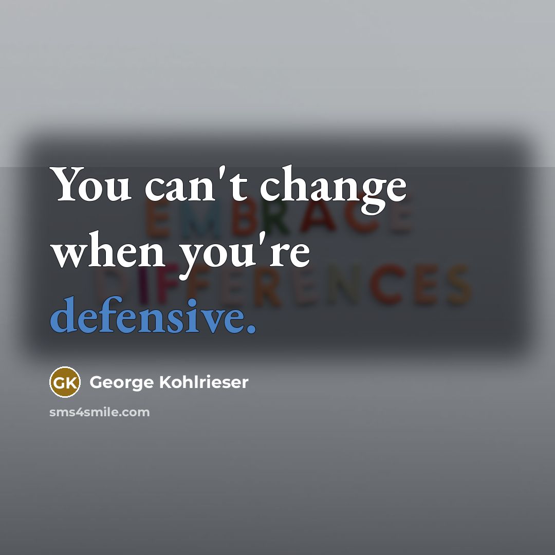 “You can't change when you're defensive.…” quote by George Kohlrieser