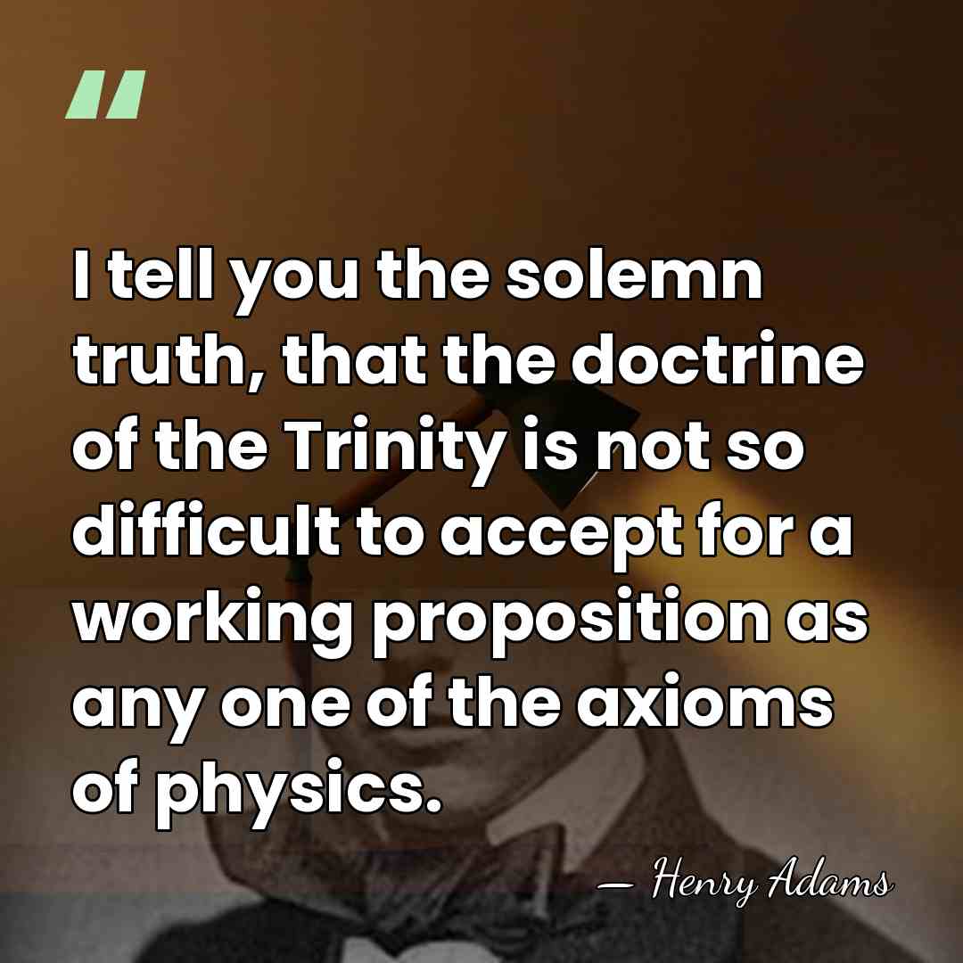 I tell you the solemn truth, that the doctrine of the Trinity&hellip; - Henry Adams