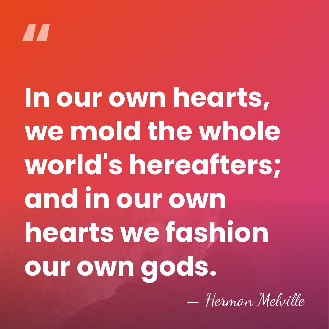 In our own hearts, we mold the whole world's hereafters; and in&hellip; - Herman Melville