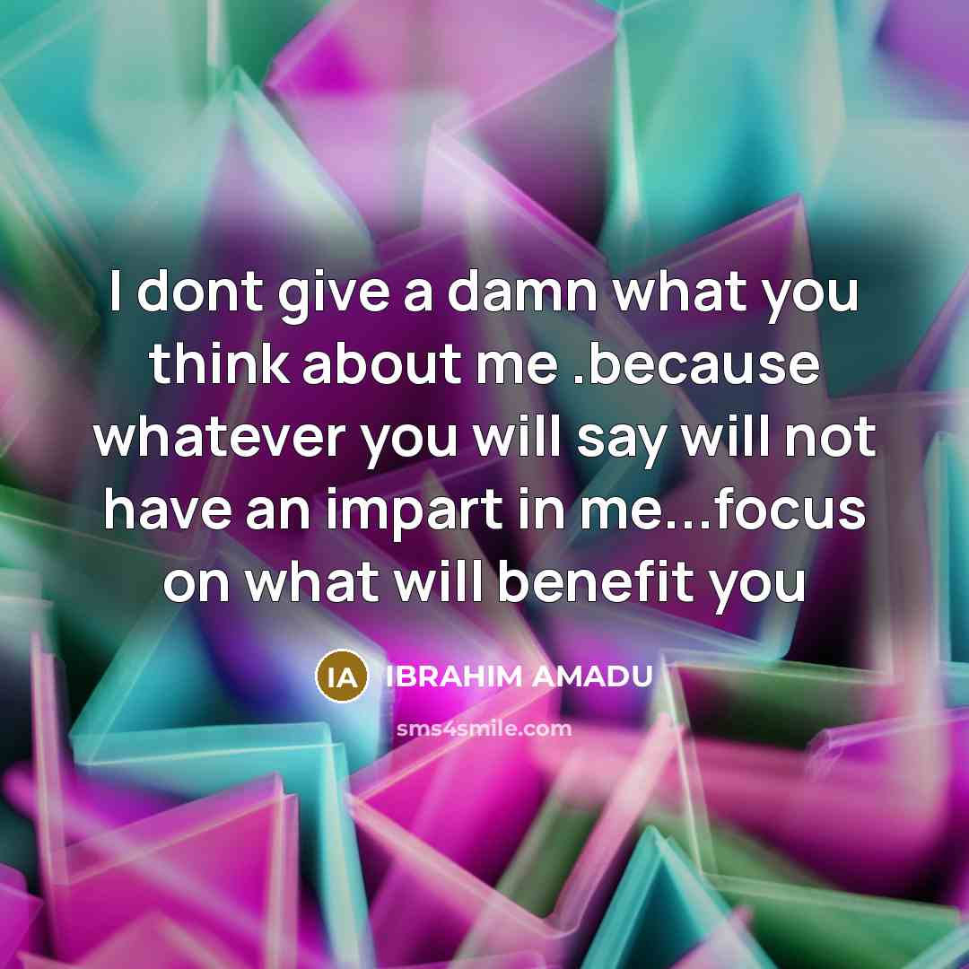 “I dont give a damn what you think about me .because whatever you will say will not have an impart in me...focus on what will benefit you” quote by IBRAHIM AMADU
