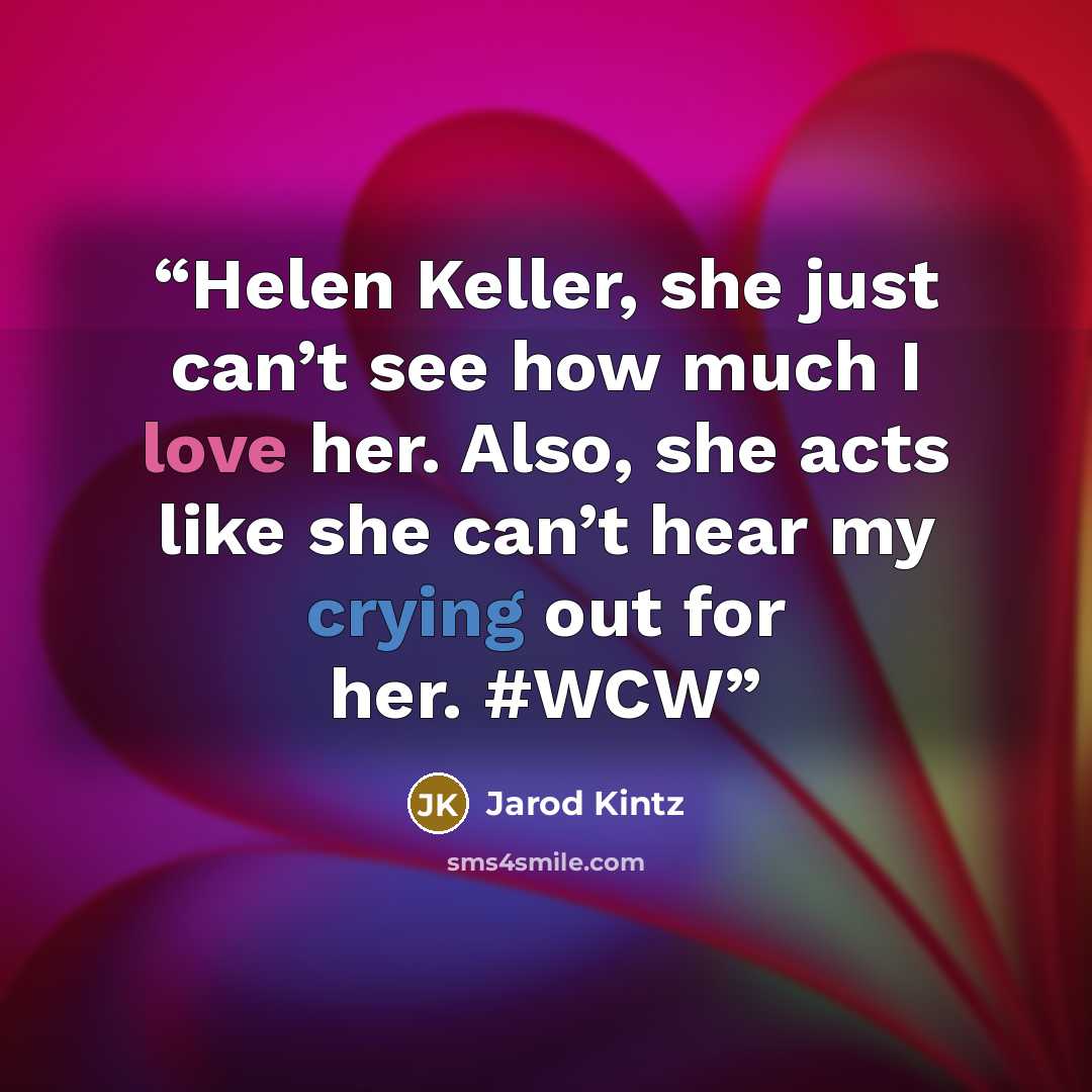 “Helen Keller, she just can’t see how much I love her. Also, she acts like she can’t hear my crying out for her. #WCW” quote by Jarod Kintz