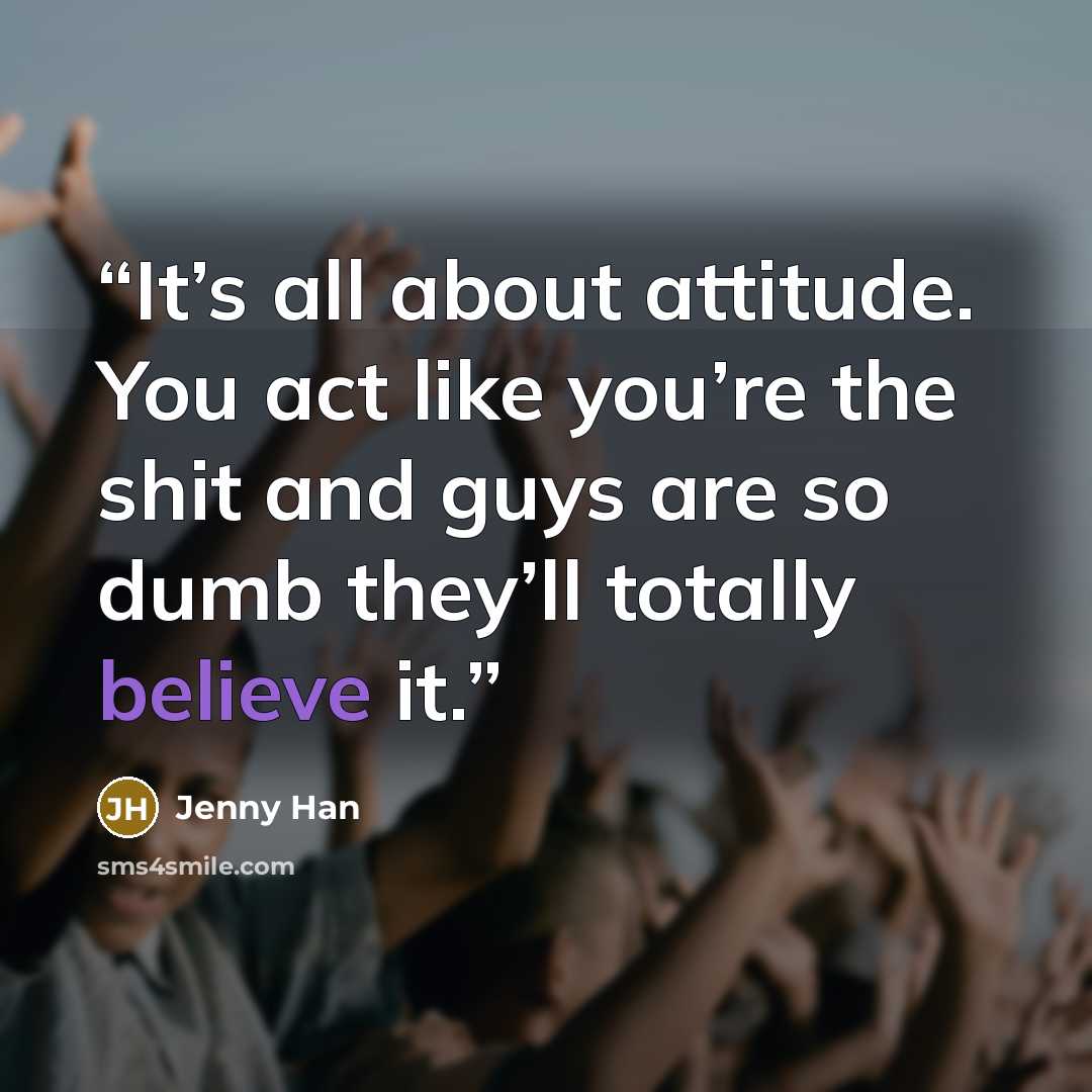 “It’s all about attitude. You act like you’re the shit and guys are so dumb they’ll totally believe it.” quote by Jenny Han