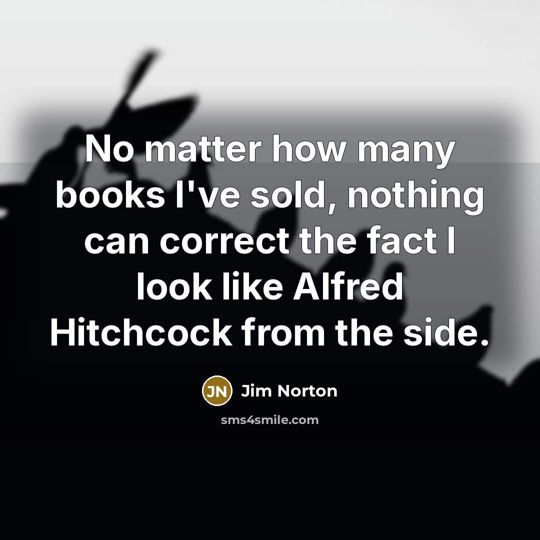 “No matter how many books I've sold, nothing can correct the fact I look like Alfred Hitchcock from the side.” quote by Jim Norton