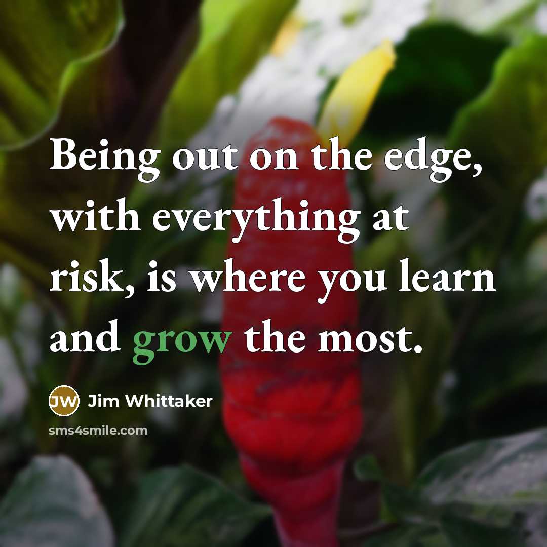“Being out on the edge, with everything at risk, is where you learn and grow the most.” quote by Jim Whittaker