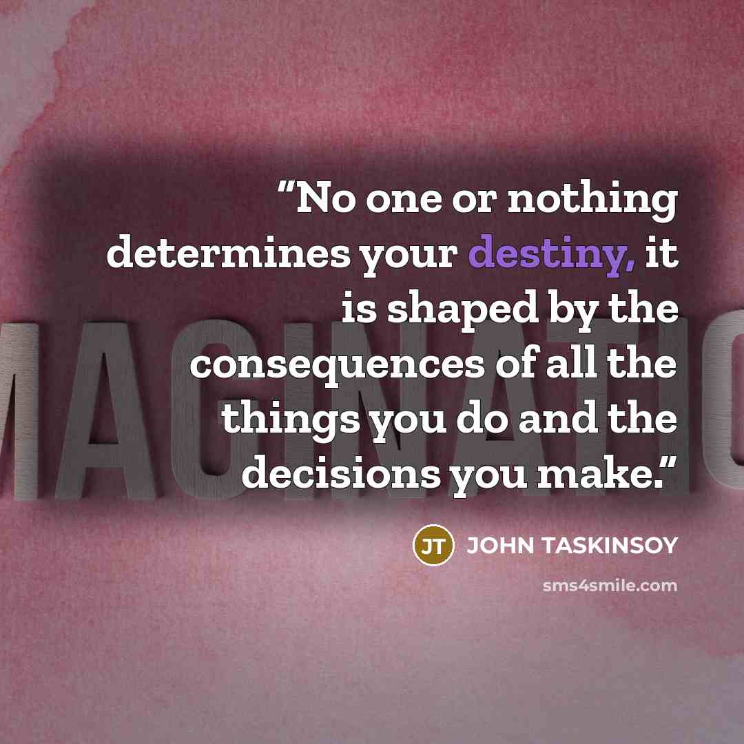 “No one or nothing determines your destiny, it is shaped by the consequences of all the things you do and the decisions you make.” quote by JOHN TASKINSOY