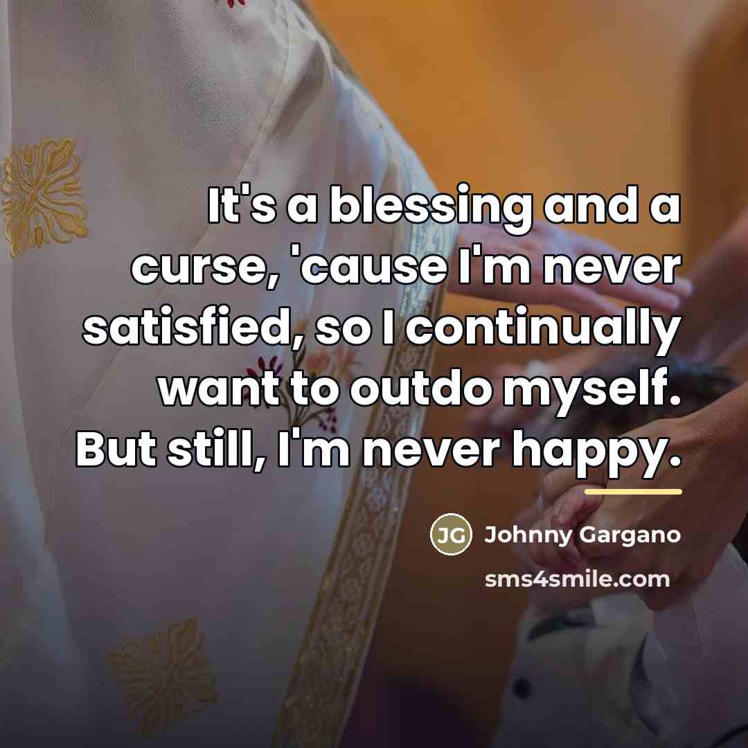 “It's a blessing and a curse, 'cause I'm never satisfied,…” quote by Johnny Gargano