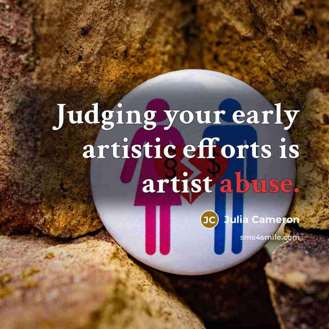 “Judging your early artistic efforts is artist abuse.…” quote by Julia Cameron