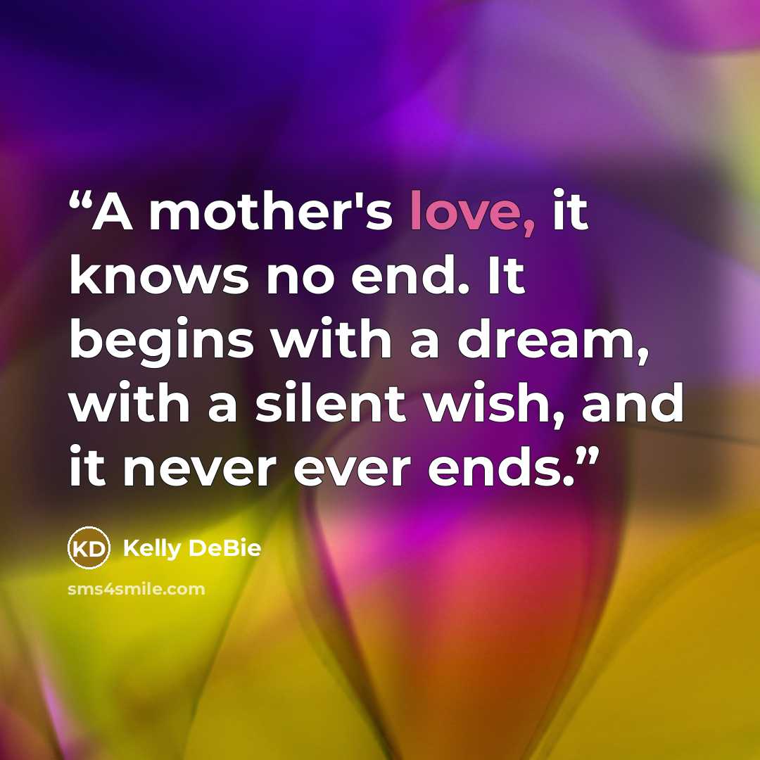 “A mother's love, it knows no end. It begins with a dream, with a silent wish, and it never ever ends.” quote by Kelly DeBie