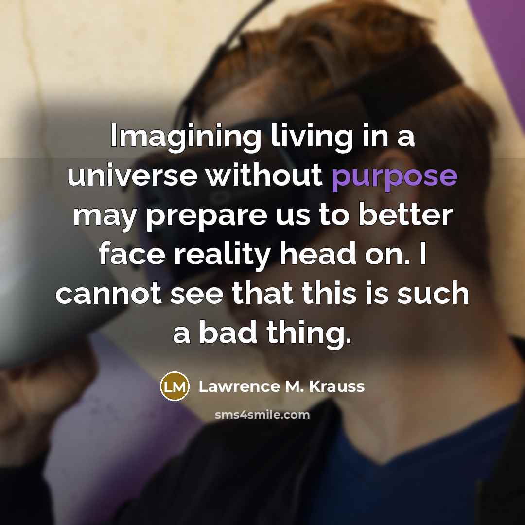 “Imagining living in a universe without purpose may prepare us…” quote by Lawrence M. Krauss