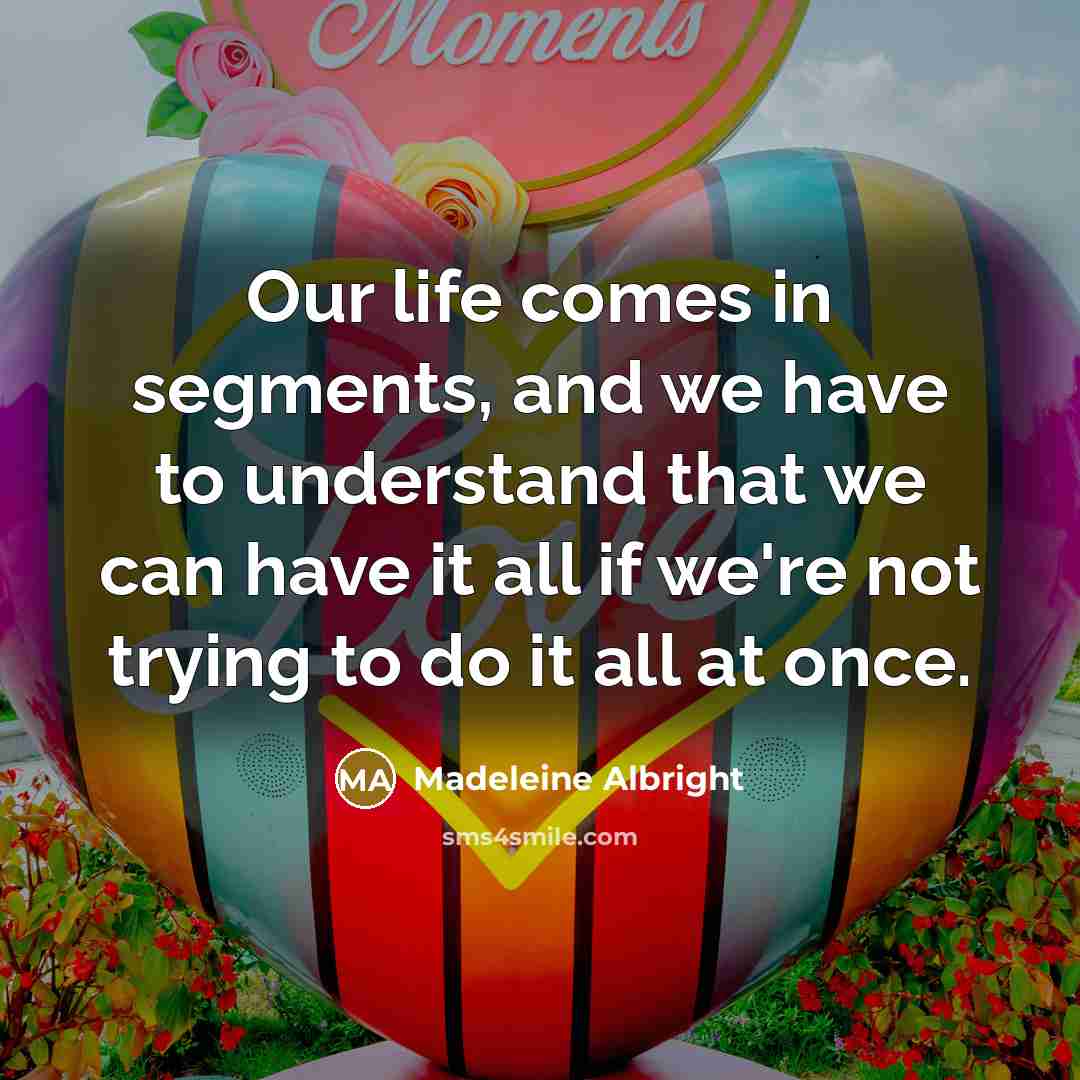 “Our life comes in segments, and we have to understand…” quote by Madeleine Albright