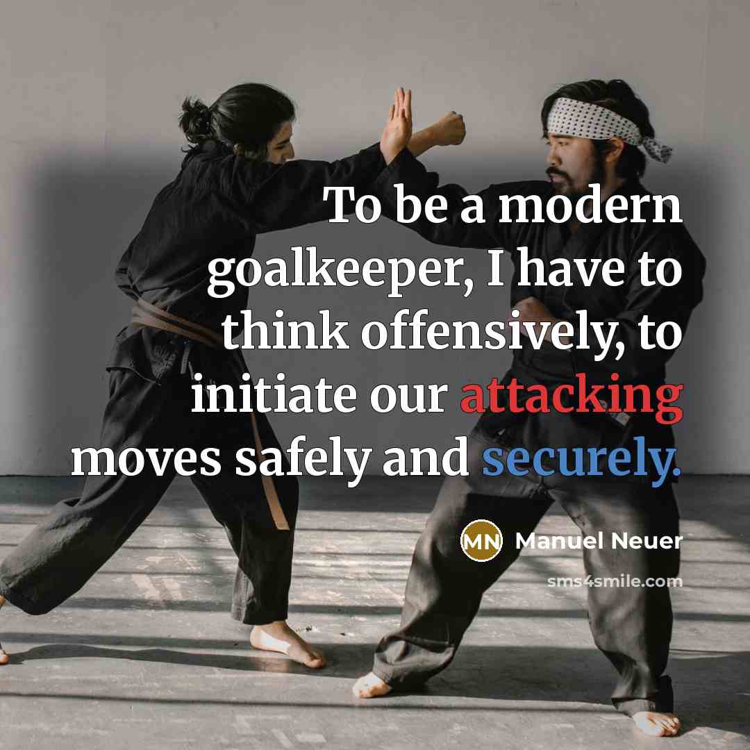 “To be a modern goalkeeper, I have to think offensively, to initiate our attacking moves safely and securely.” quote by Manuel Neuer
