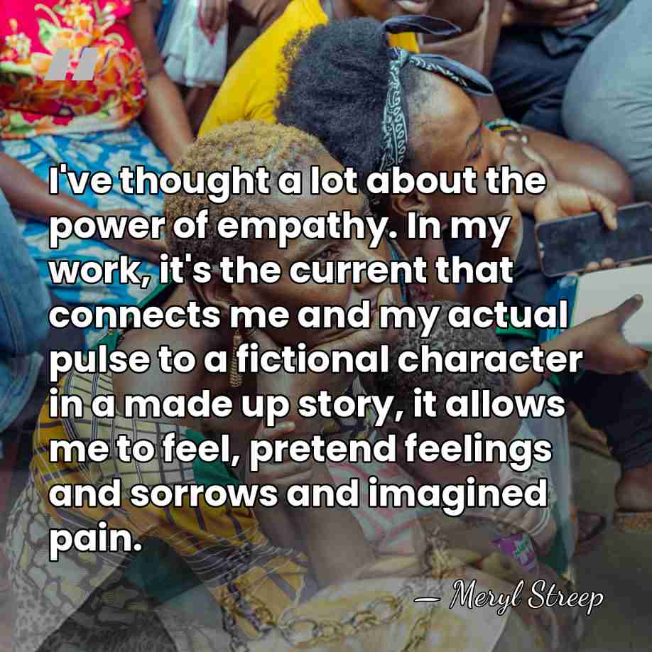 I've thought a lot about the power of empathy. In my work,&hellip; - Meryl Streep