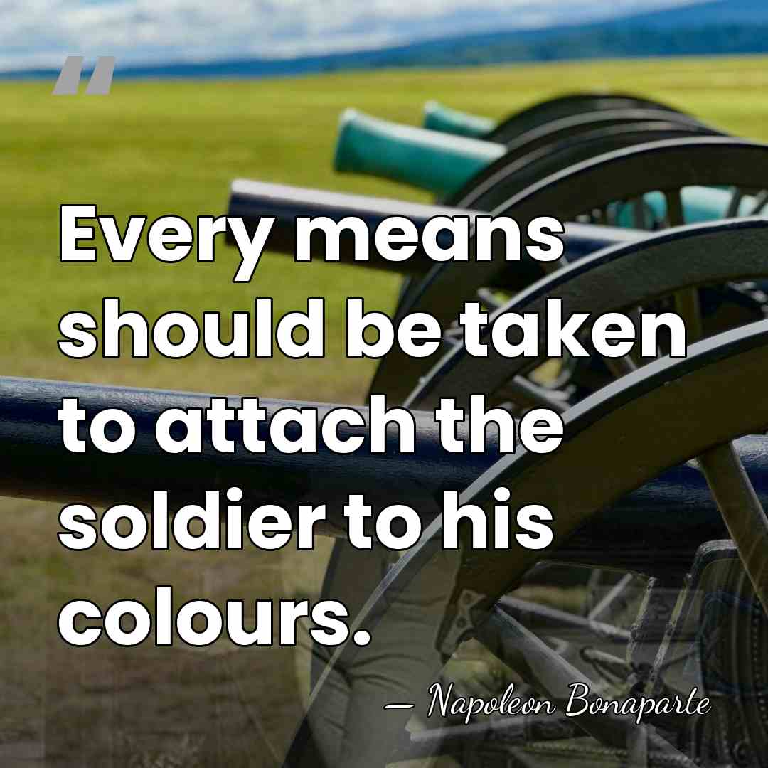 Every means should be taken to attach the soldier to his colours. - Napoleon Bonaparte