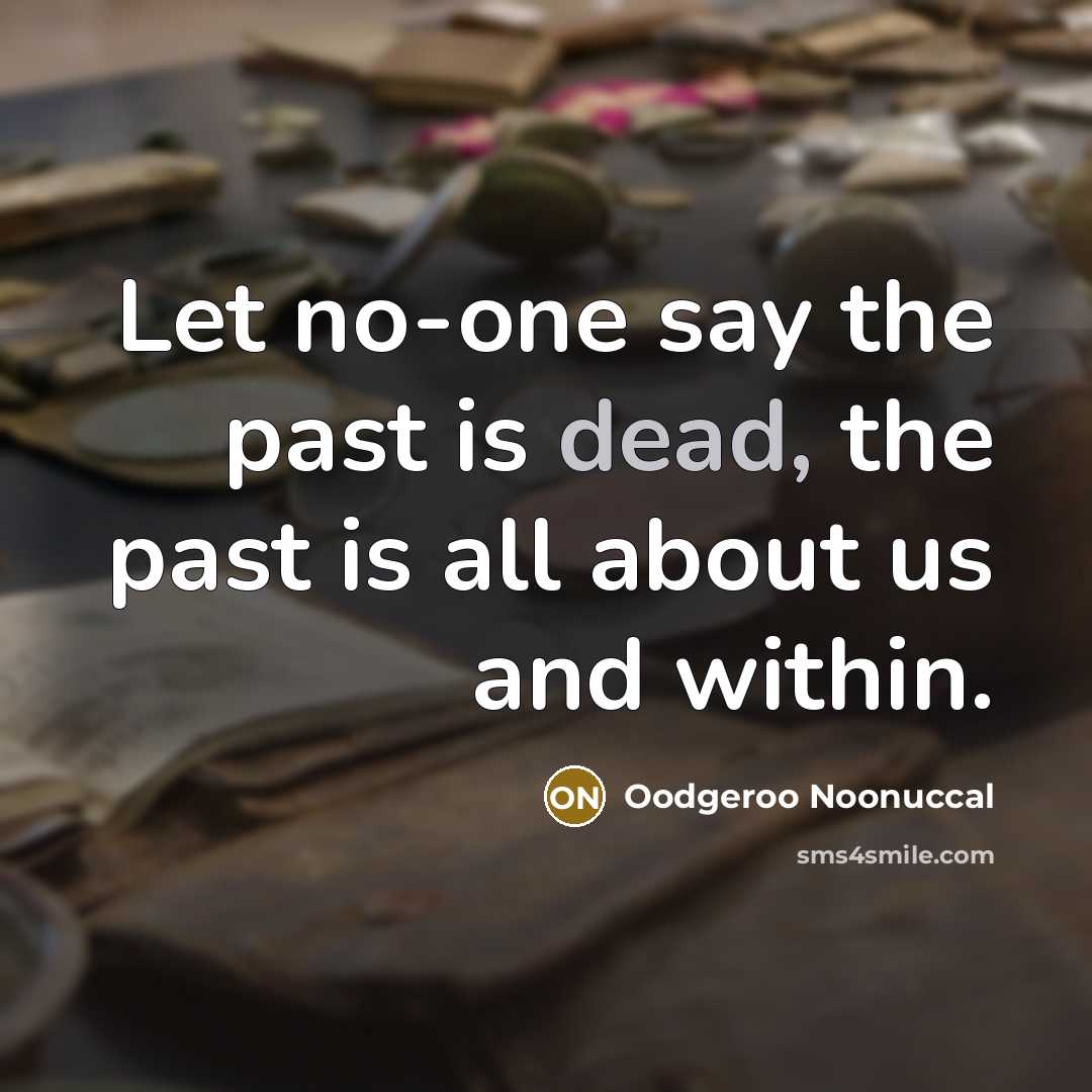 “Let no-one say the past is dead, the past is all about us and within.” quote by Oodgeroo Noonuccal