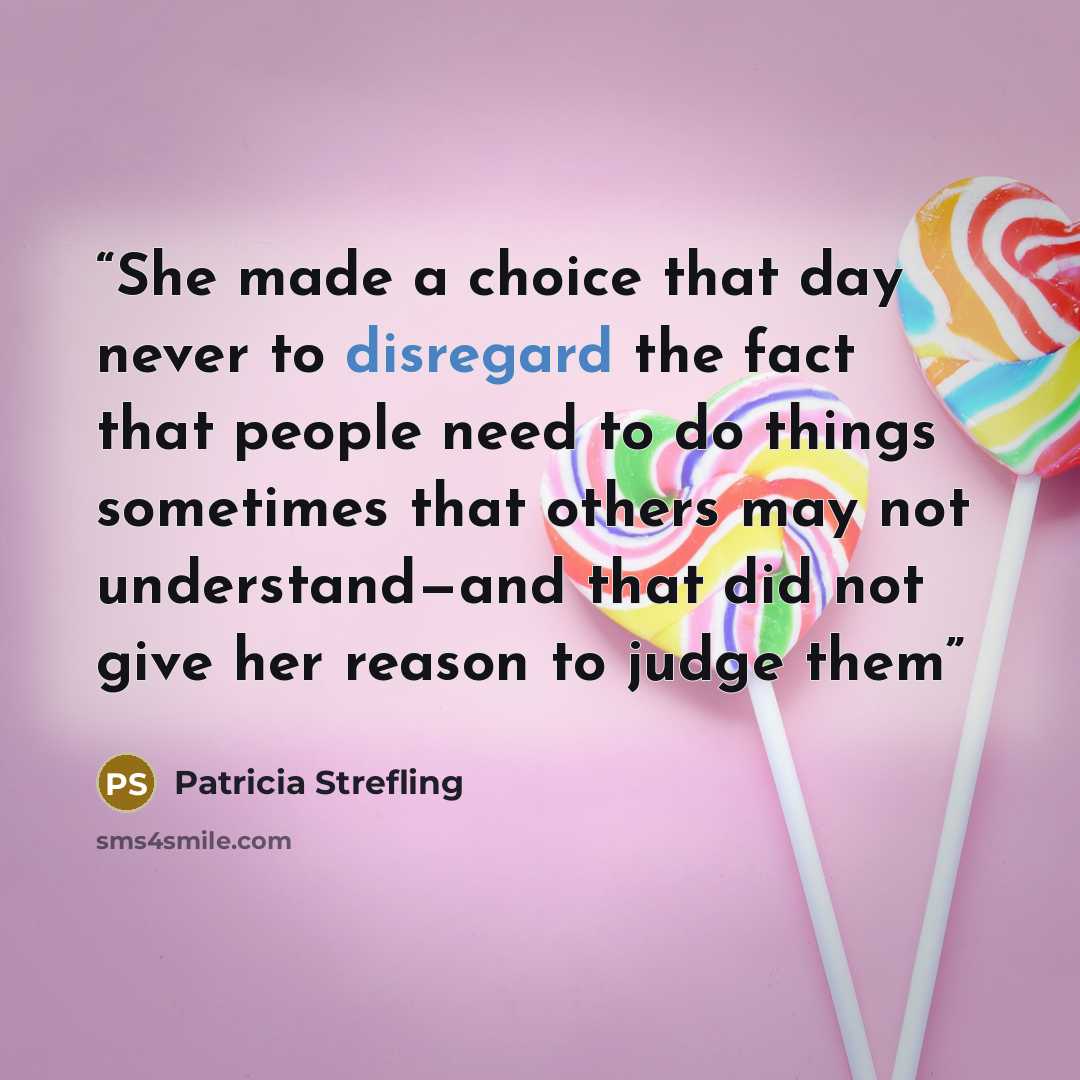 “She made a choice that day never to disregard the fact that people need to do things sometimes that others may not understand—and that did not give her reason to judge them” quote by Patricia Strefling