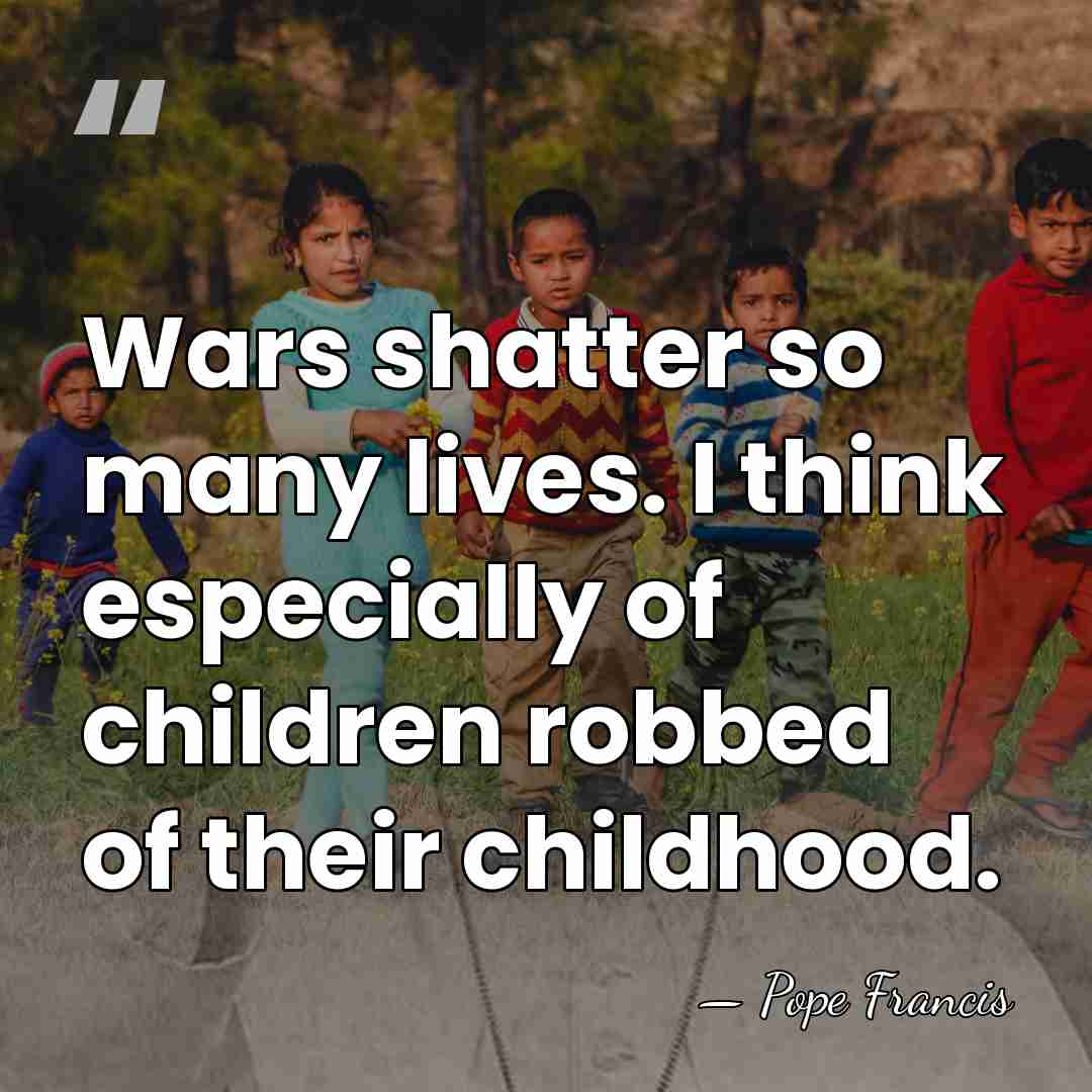 Wars shatter so many lives. I think especially of children robbed of&hellip; - Pope Francis