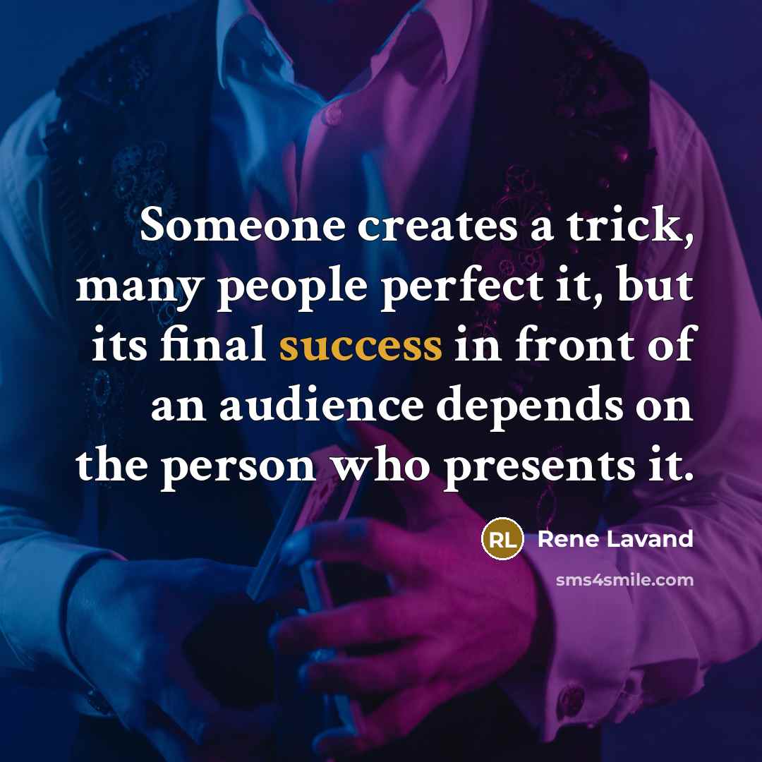 “Someone creates a trick, many people perfect it, but its final success in front of an audience depends on the person who presents it.” quote by Rene Lavand