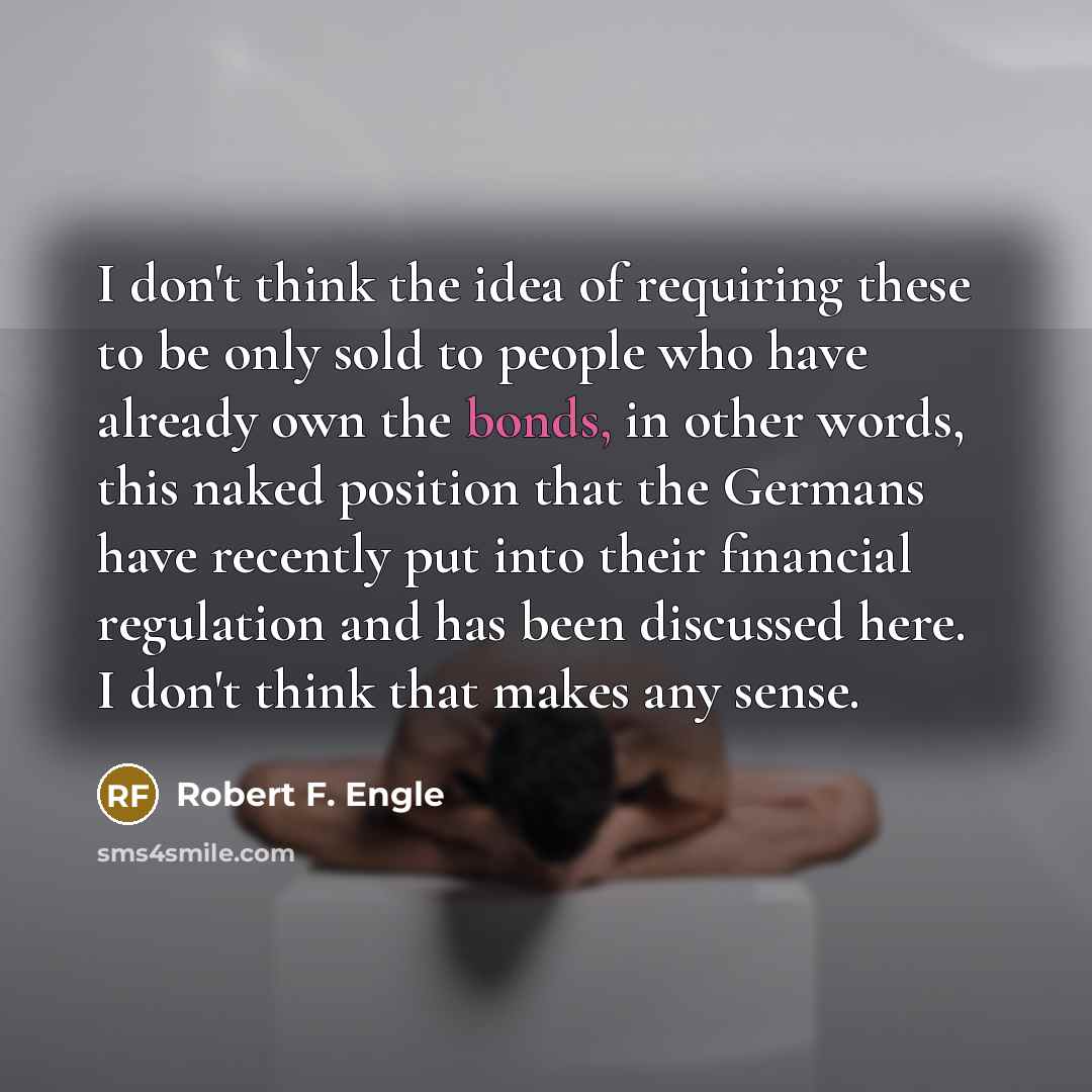 “I don't think the idea of requiring these to be only sold to people who have already own the bonds, in other words, this naked position that the Germans have recently put into their financial regulation and has been discussed here. I don't think that makes any sense.” quote by Robert F. Engle