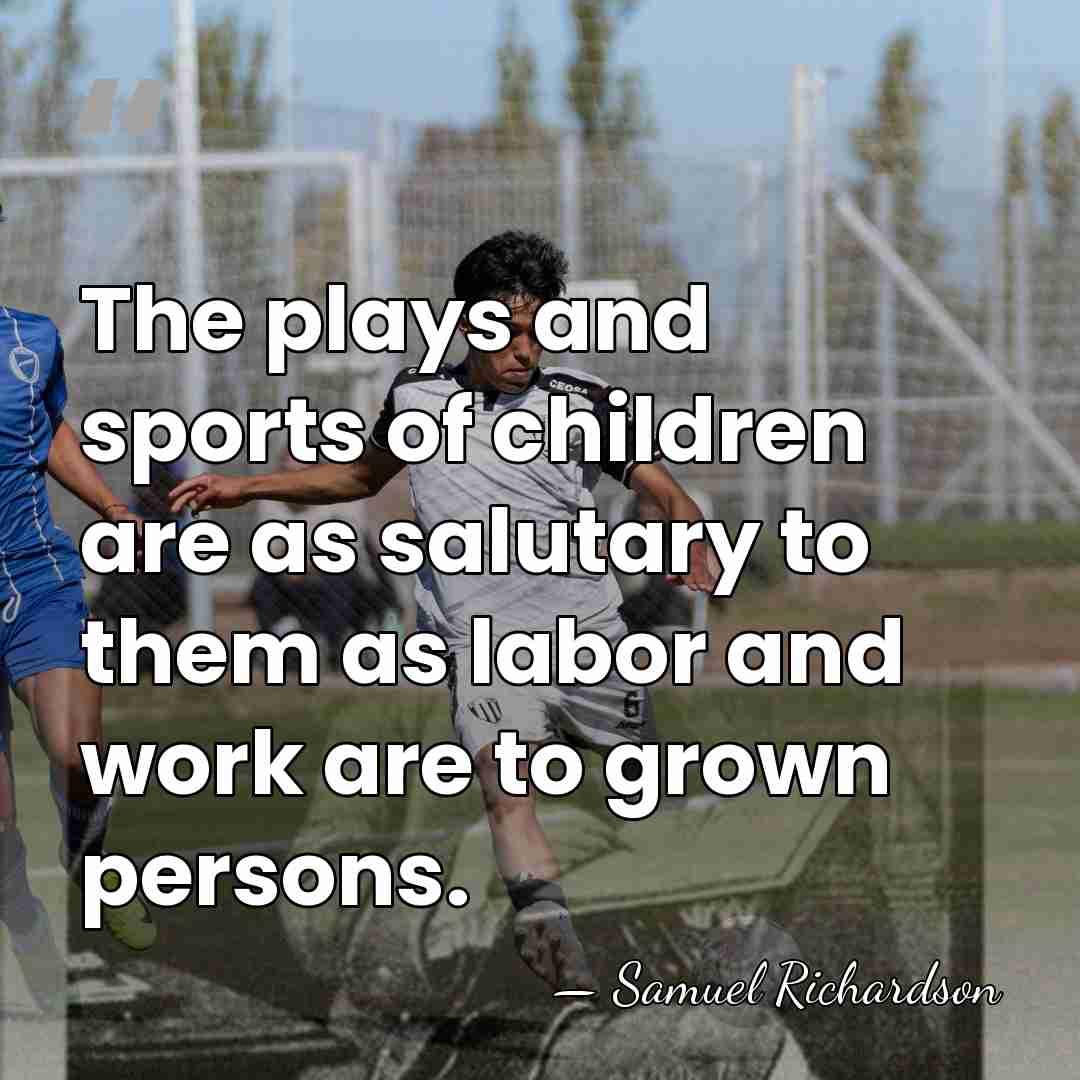 The plays and sports of children are as salutary to them as&hellip; - Samuel Richardson
