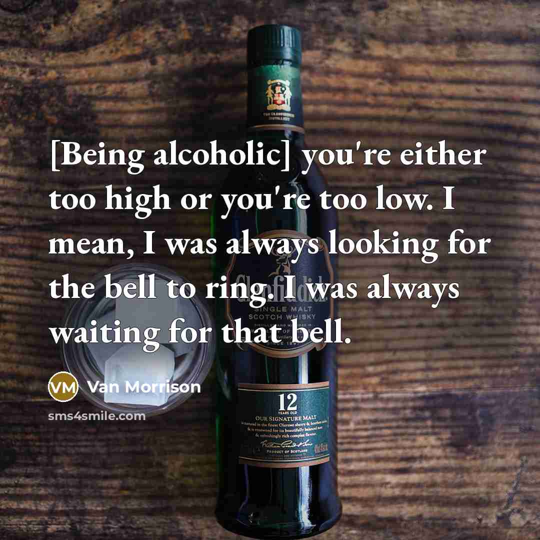 “[Being alcoholic] you're either too high or you're too low. I mean, I was always looking for the bell to ring. I was always waiting for that bell.” quote by Van Morrison
