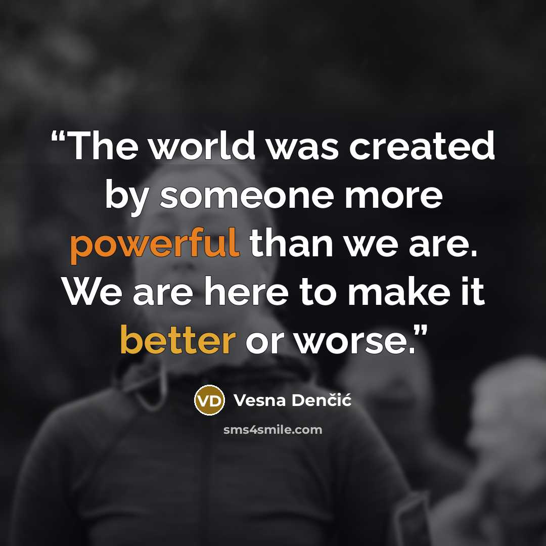 “The world was created by someone more powerful than we are. We are here to make it better or worse.” quote by Vesna Denčić