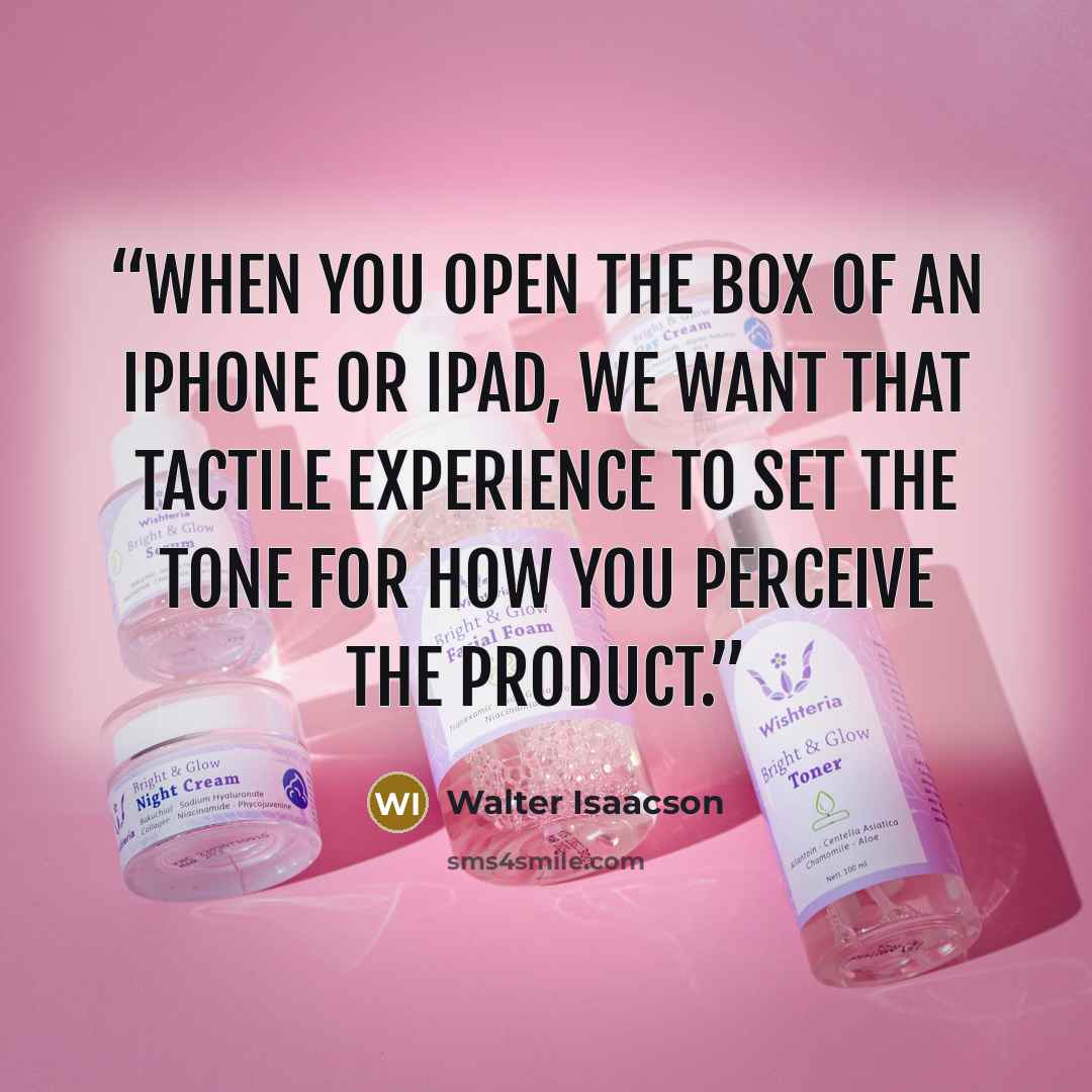 “When you open the box of an iPhone or iPad, we want that tactile experience to set the tone for how you perceive the product.” quote by Walter Isaacson