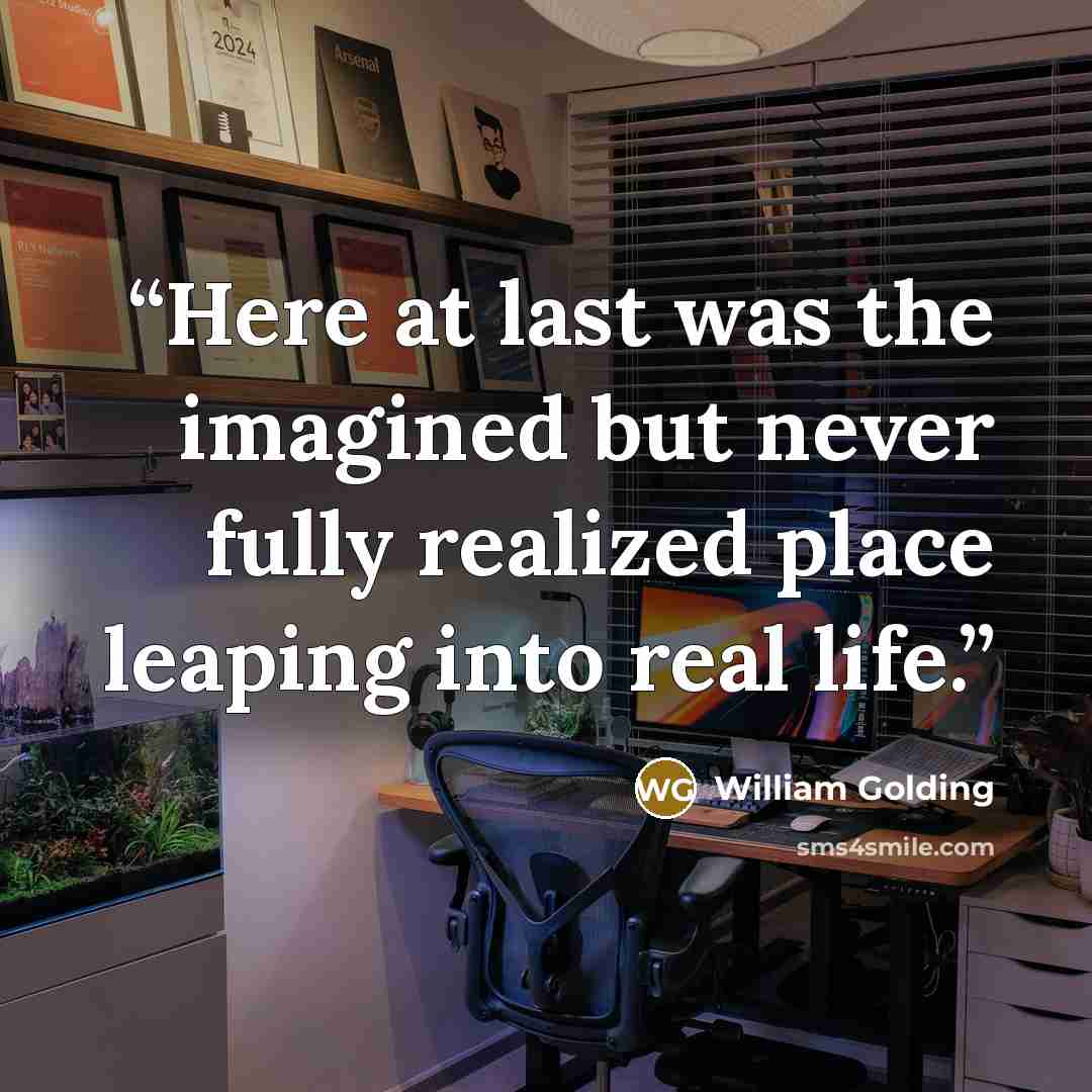 “Here at last was the imagined but never fully realized place leaping into real life.” quote by William Golding