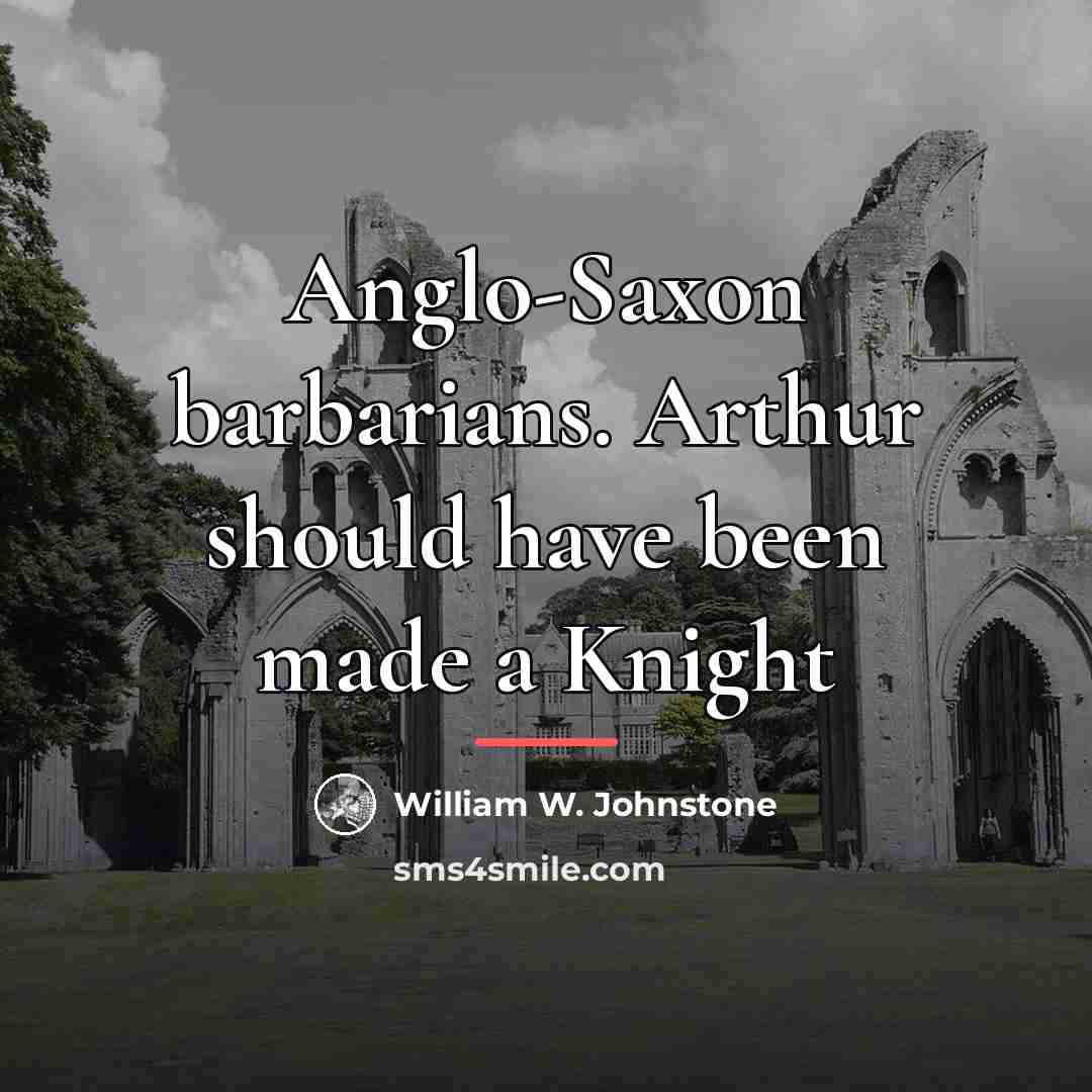 “Anglo-Saxon barbarians. Arthur should have been made a Knight…” quote by William W. Johnstone